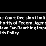 Supreme Court Decision Limiting the Authority of Federal Agencies Could Have Far-Reaching Impacts for Health Policy